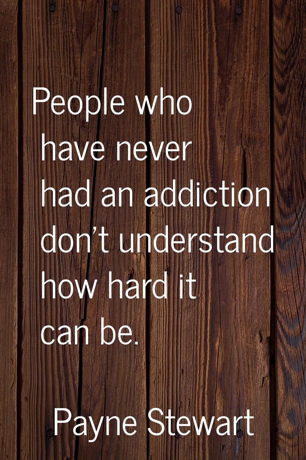 People who have never had an addiction don't understand how hard it can be.