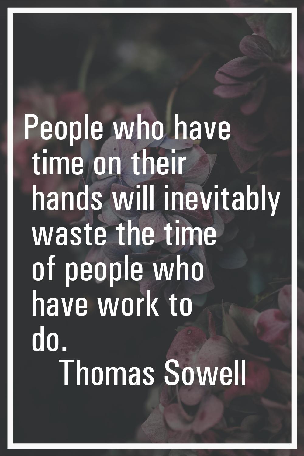 People who have time on their hands will inevitably waste the time of people who have work to do.