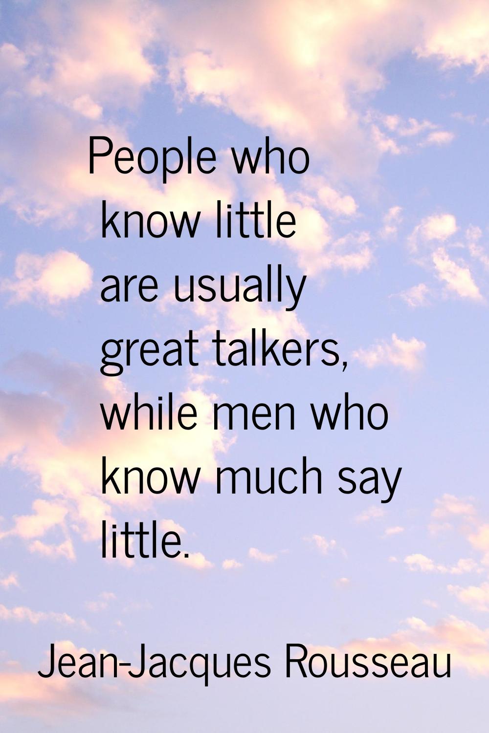 People who know little are usually great talkers, while men who know much say little.