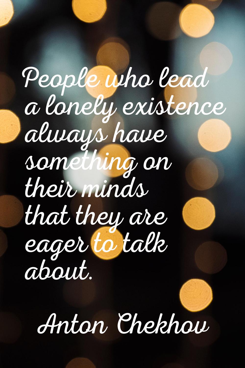 People who lead a lonely existence always have something on their minds that they are eager to talk
