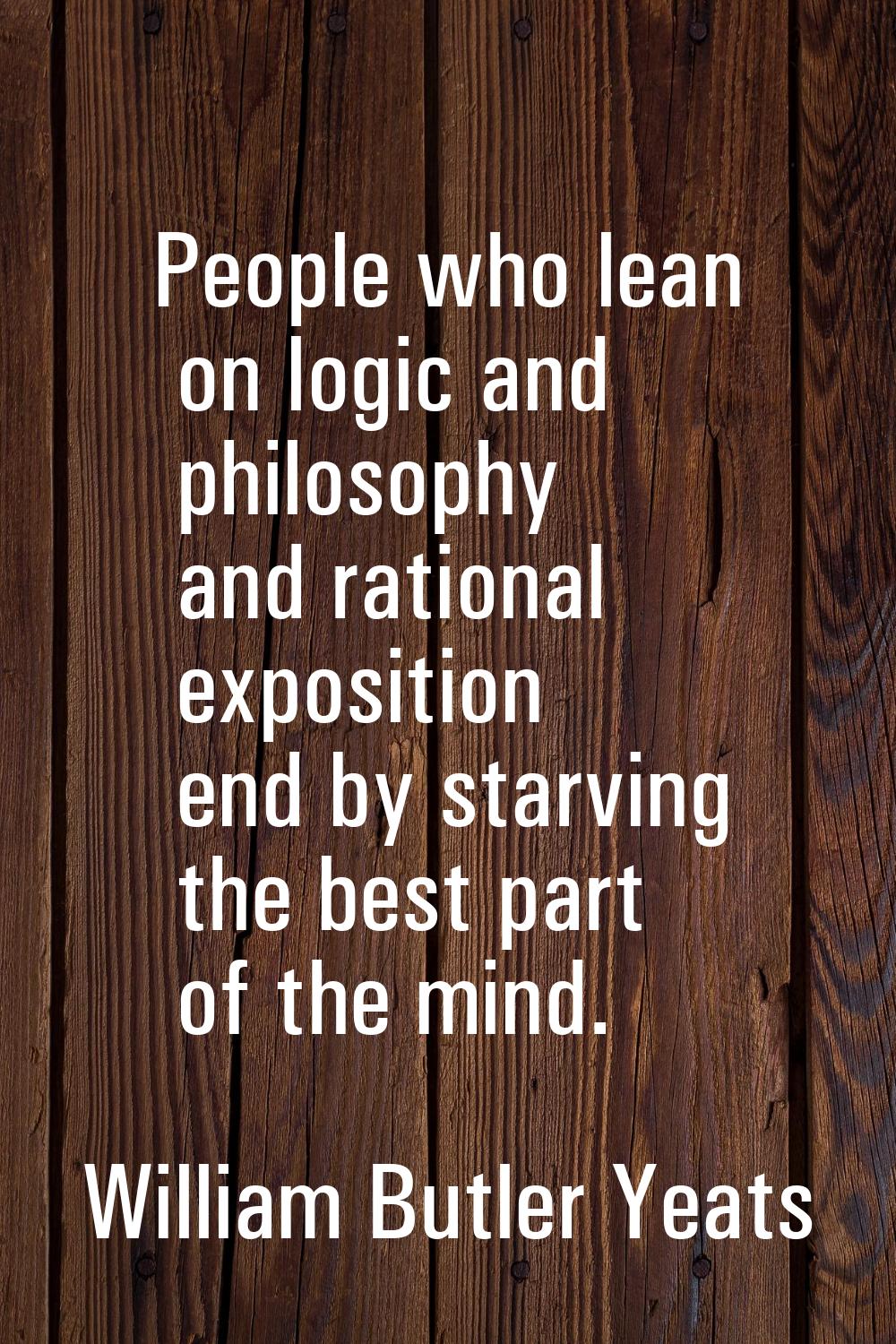 People who lean on logic and philosophy and rational exposition end by starving the best part of th