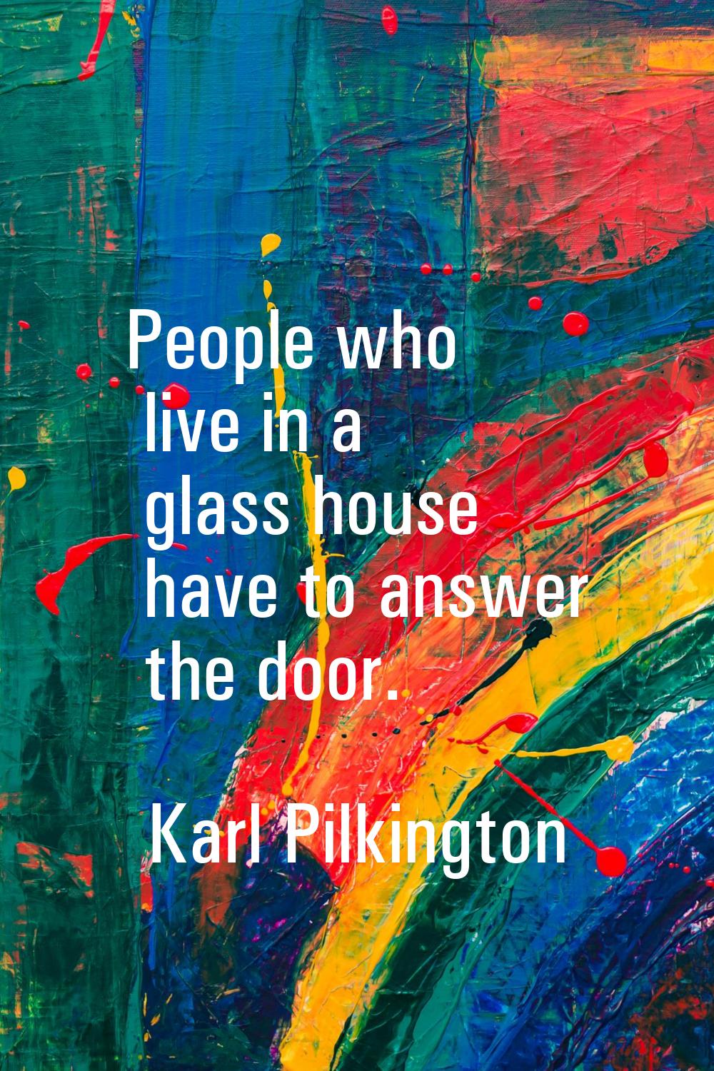 People who live in a glass house have to answer the door.