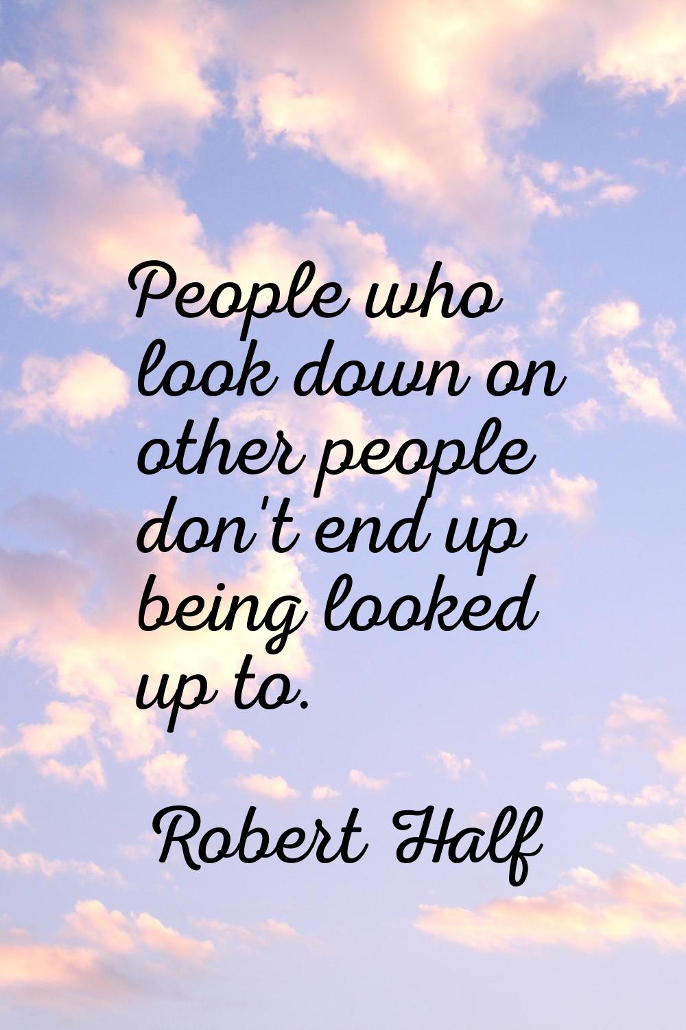 People who look down on other people don't end up being looked up to.