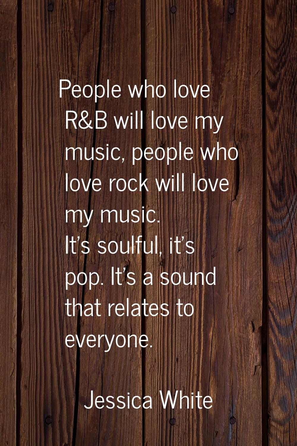 People who love R&B will love my music, people who love rock will love my music. It's soulful, it's