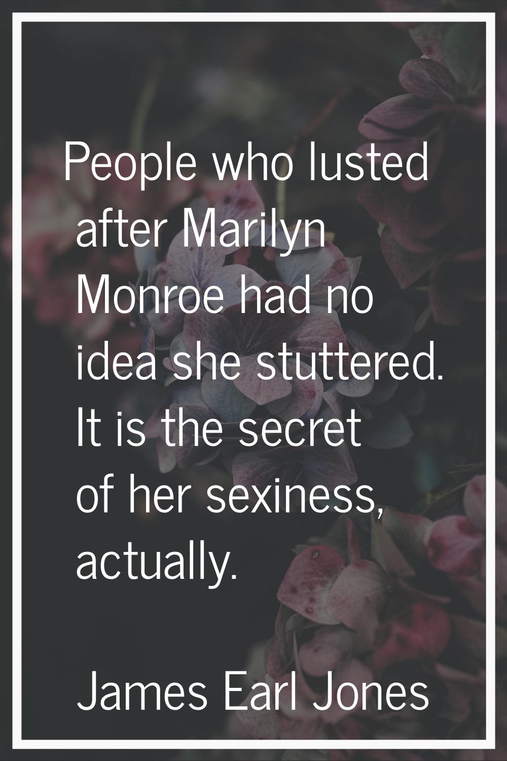 People who lusted after Marilyn Monroe had no idea she stuttered. It is the secret of her sexiness,