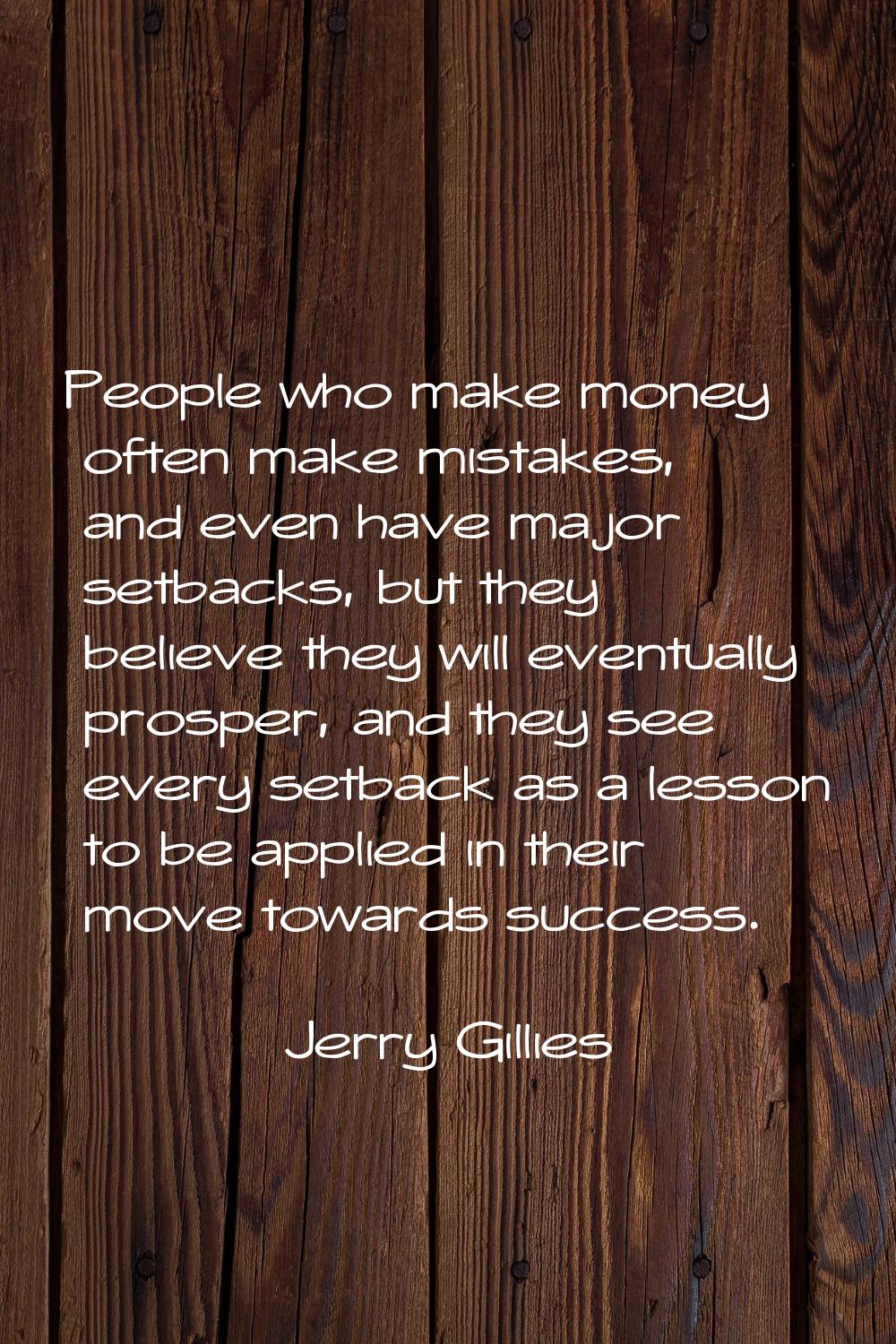 People who make money often make mistakes, and even have major setbacks, but they believe they will