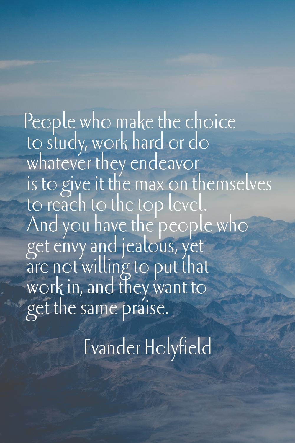 People who make the choice to study, work hard or do whatever they endeavor is to give it the max o