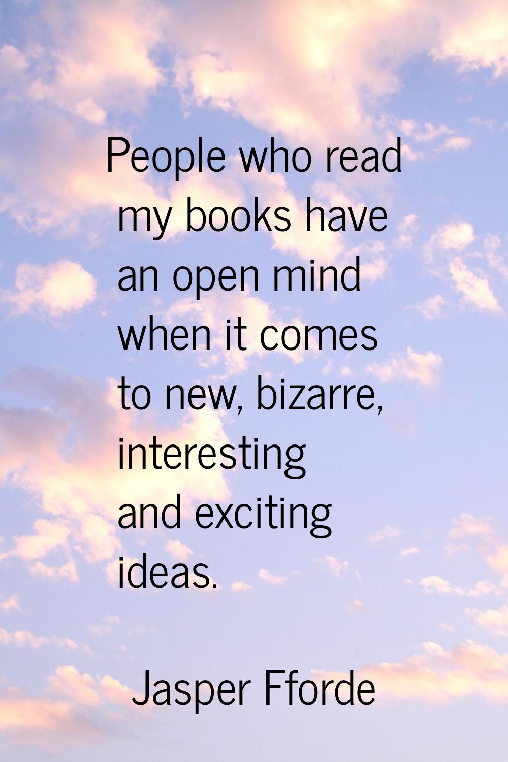 People who read my books have an open mind when it comes to new, bizarre, interesting and exciting 