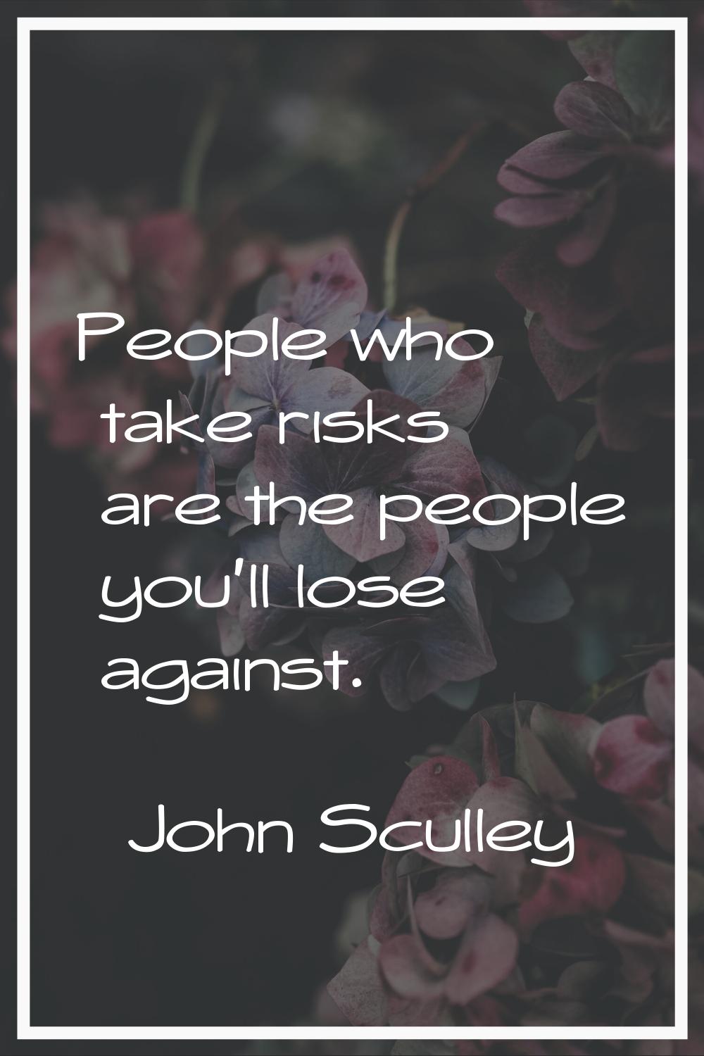 People who take risks are the people you'll lose against.