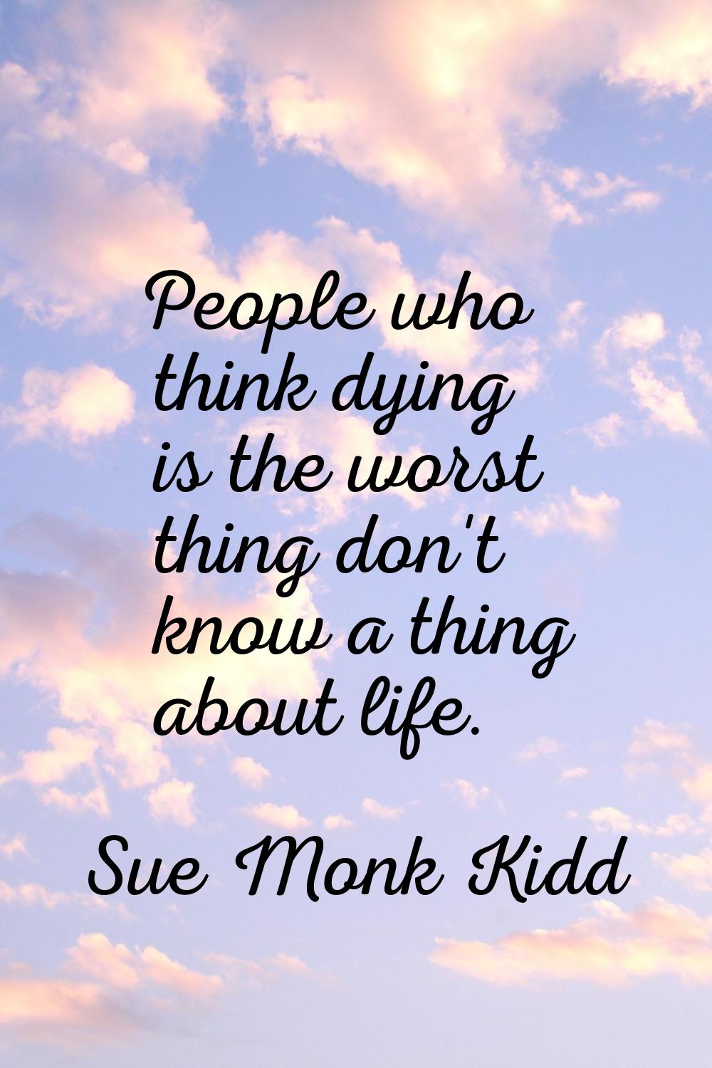 People who think dying is the worst thing don't know a thing about life.