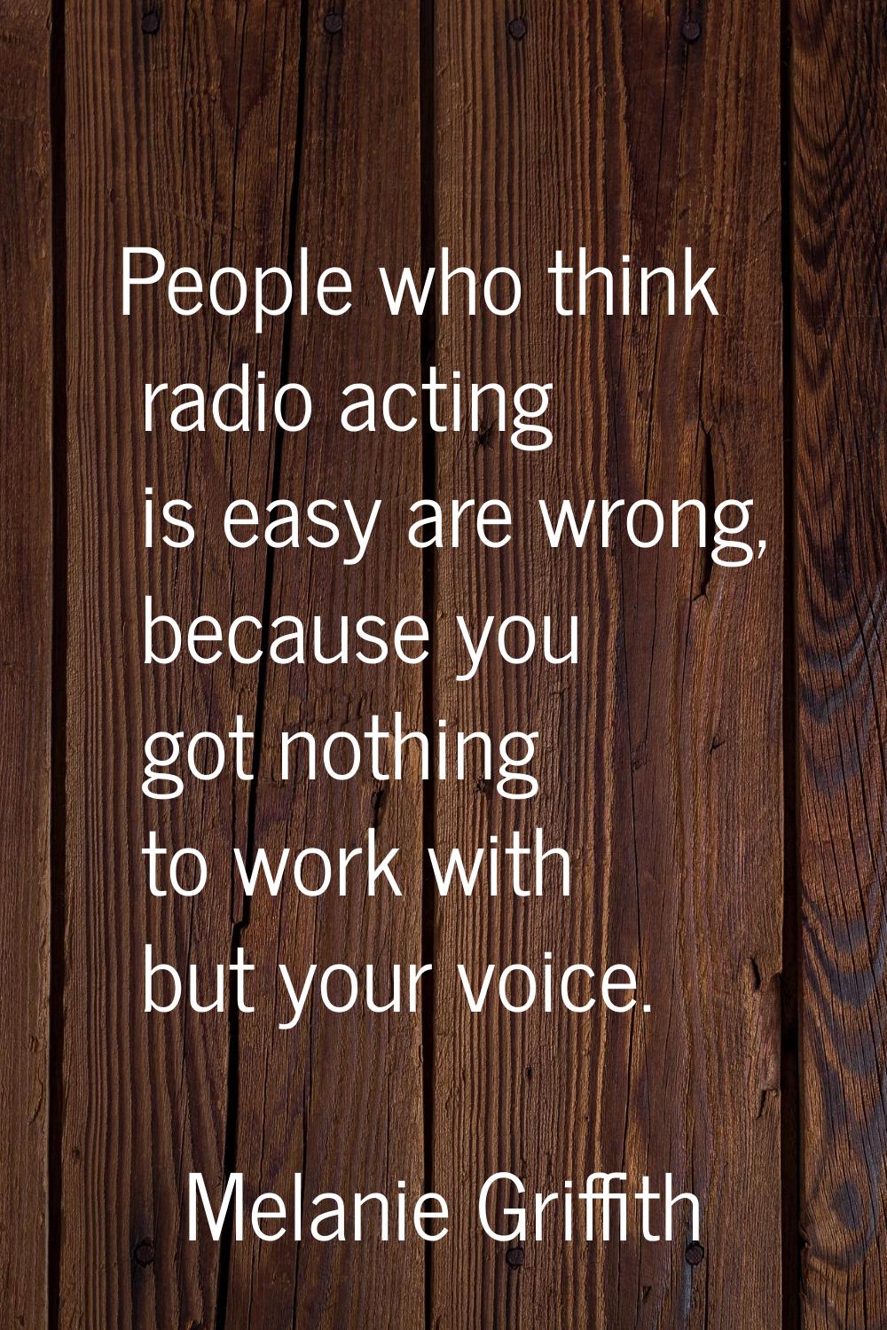 People who think radio acting is easy are wrong, because you got nothing to work with but your voic