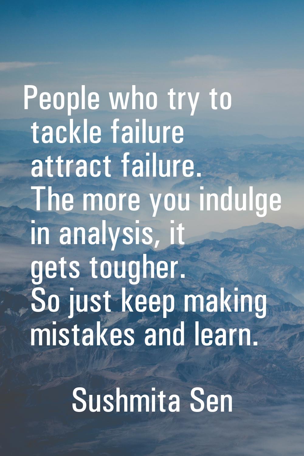 People who try to tackle failure attract failure. The more you indulge in analysis, it gets tougher