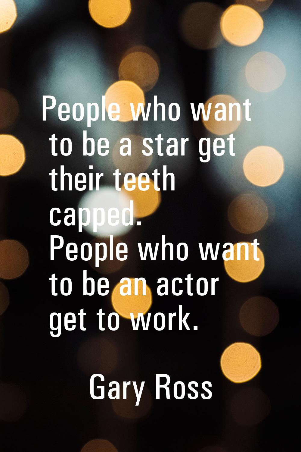 People who want to be a star get their teeth capped. People who want to be an actor get to work.