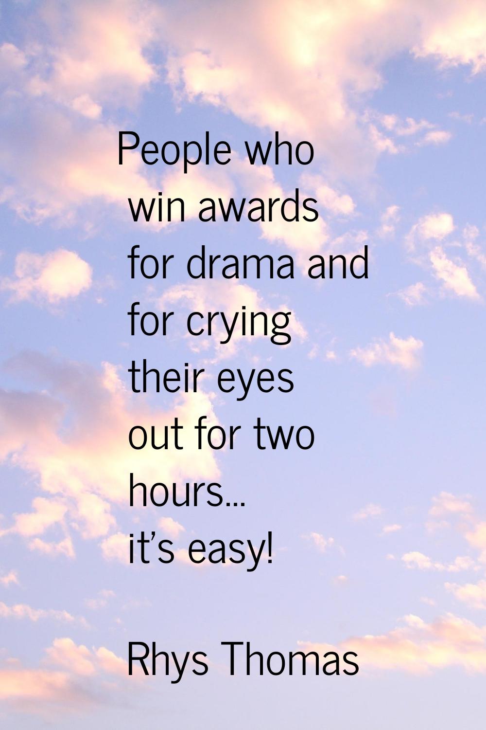 People who win awards for drama and for crying their eyes out for two hours... it's easy!