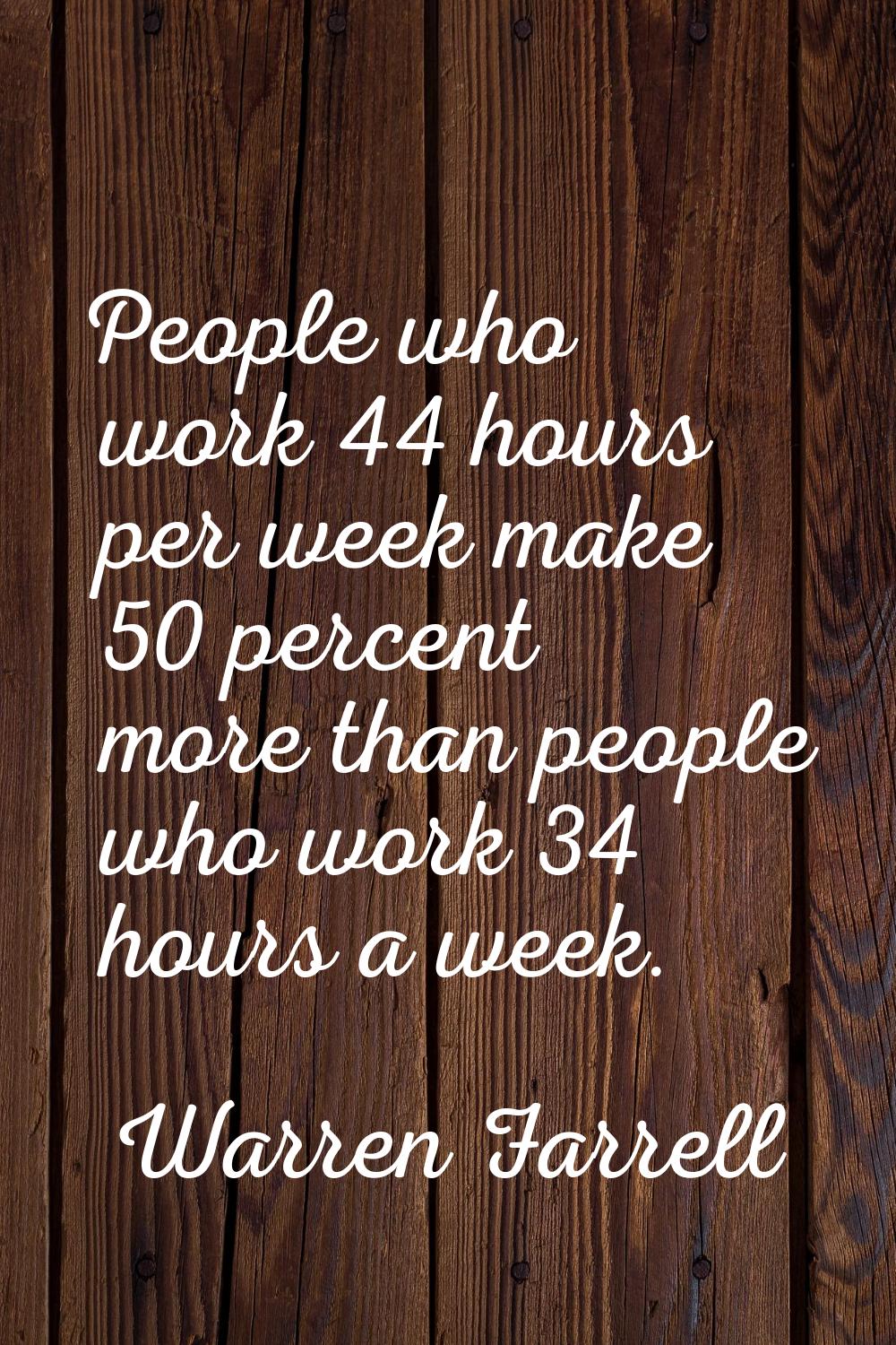 People who work 44 hours per week make 50 percent more than people who work 34 hours a week.