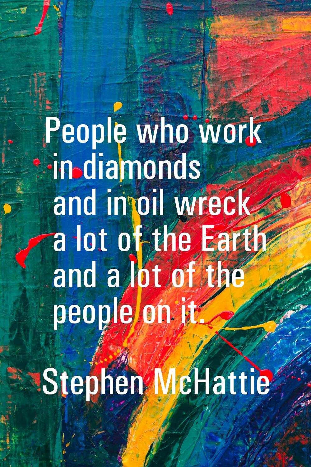 People who work in diamonds and in oil wreck a lot of the Earth and a lot of the people on it.