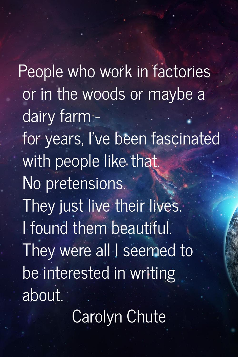 People who work in factories or in the woods or maybe a dairy farm - for years, I've been fascinate