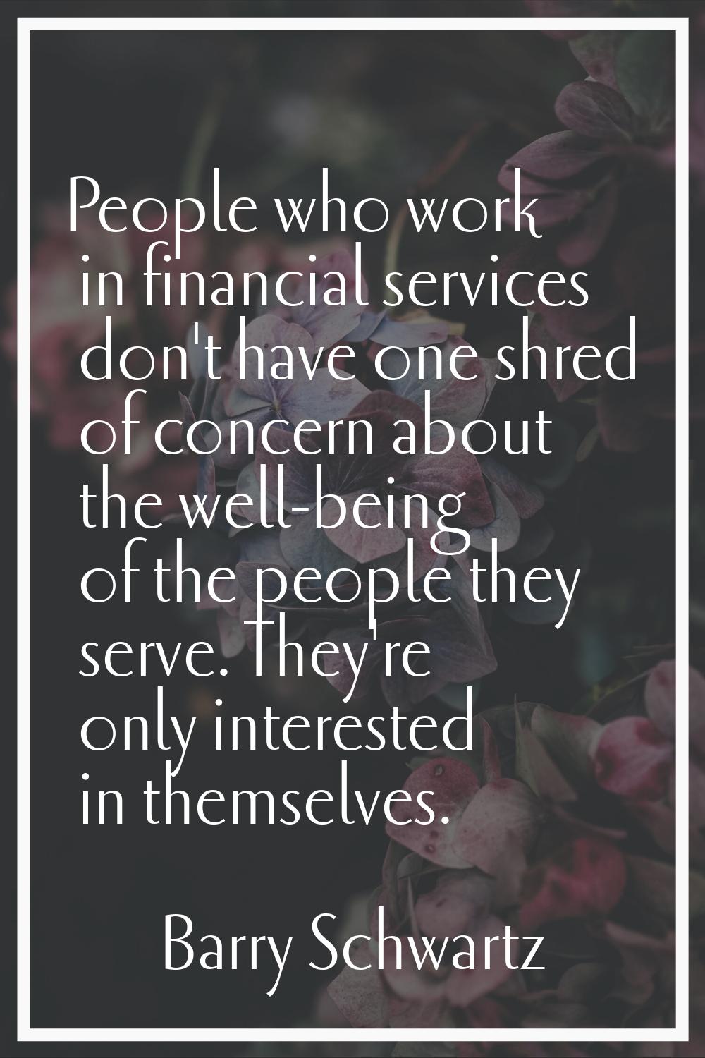 People who work in financial services don't have one shred of concern about the well-being of the p
