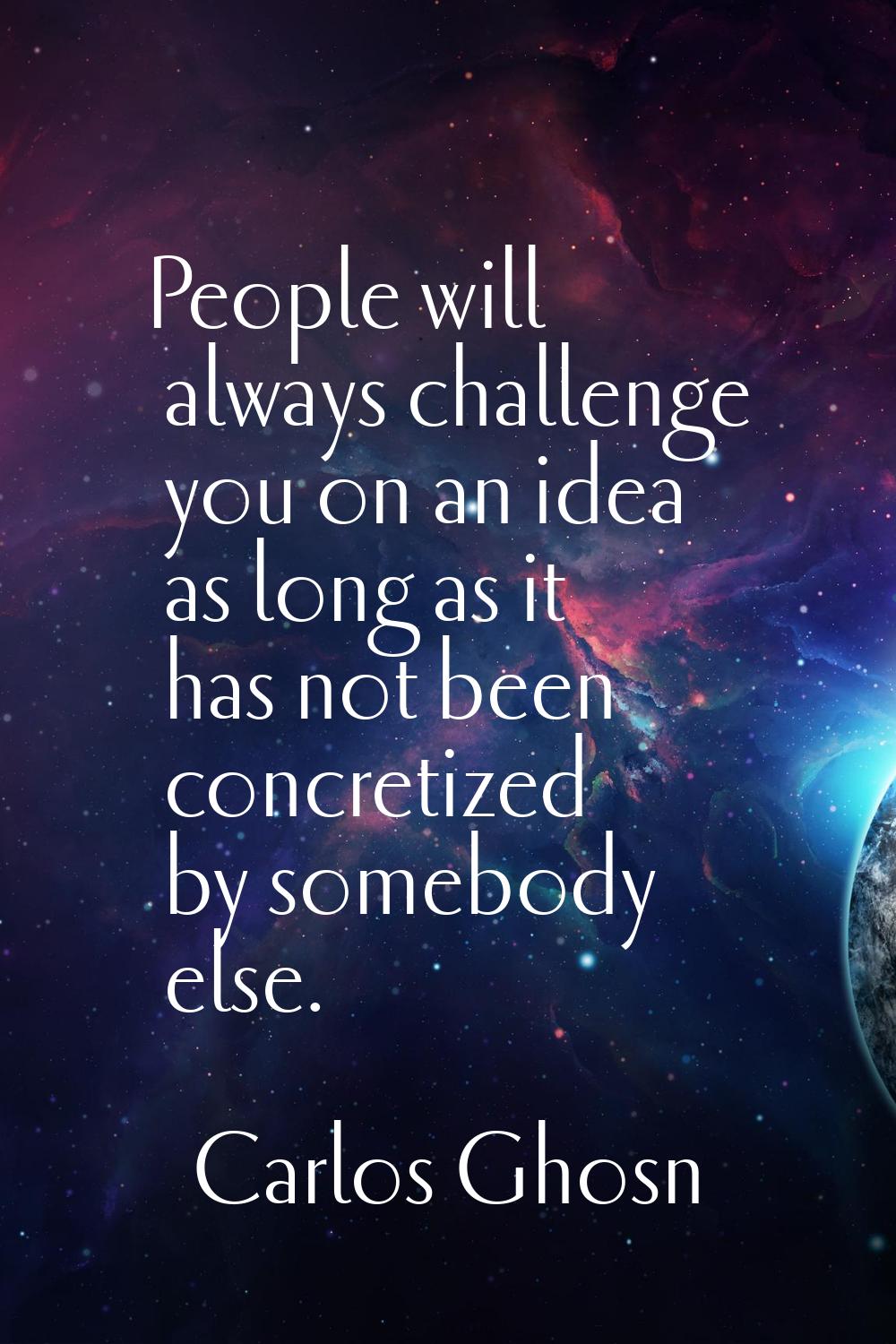 People will always challenge you on an idea as long as it has not been concretized by somebody else