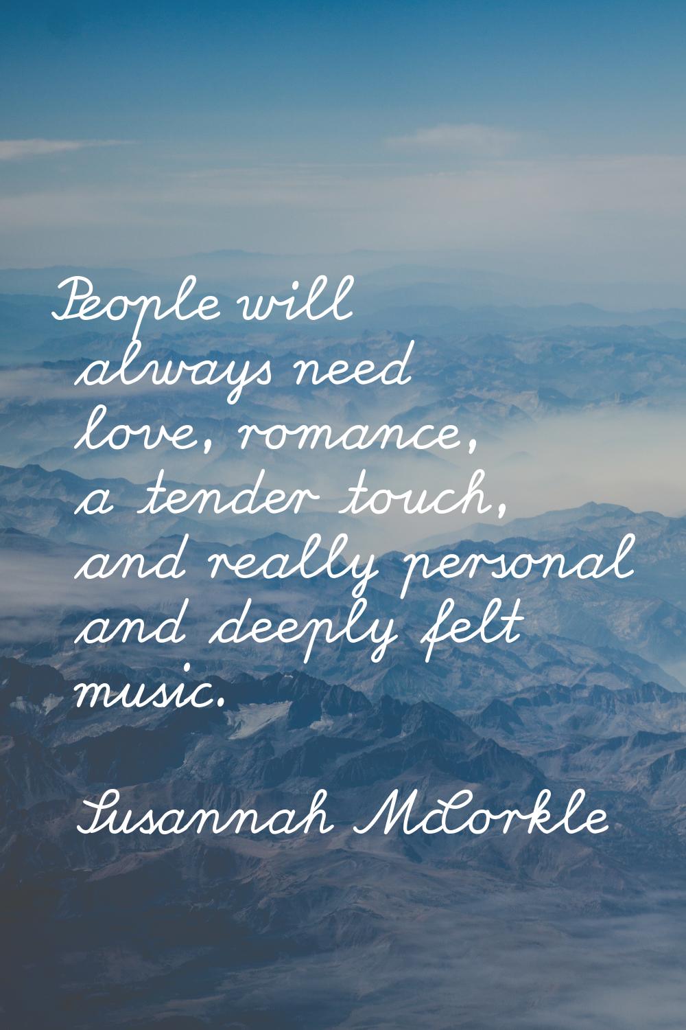 People will always need love, romance, a tender touch, and really personal and deeply felt music.