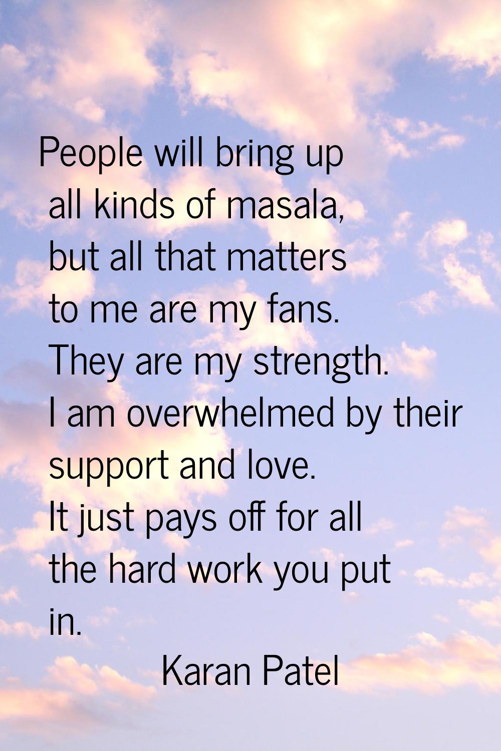 People will bring up all kinds of masala, but all that matters to me are my fans. They are my stren