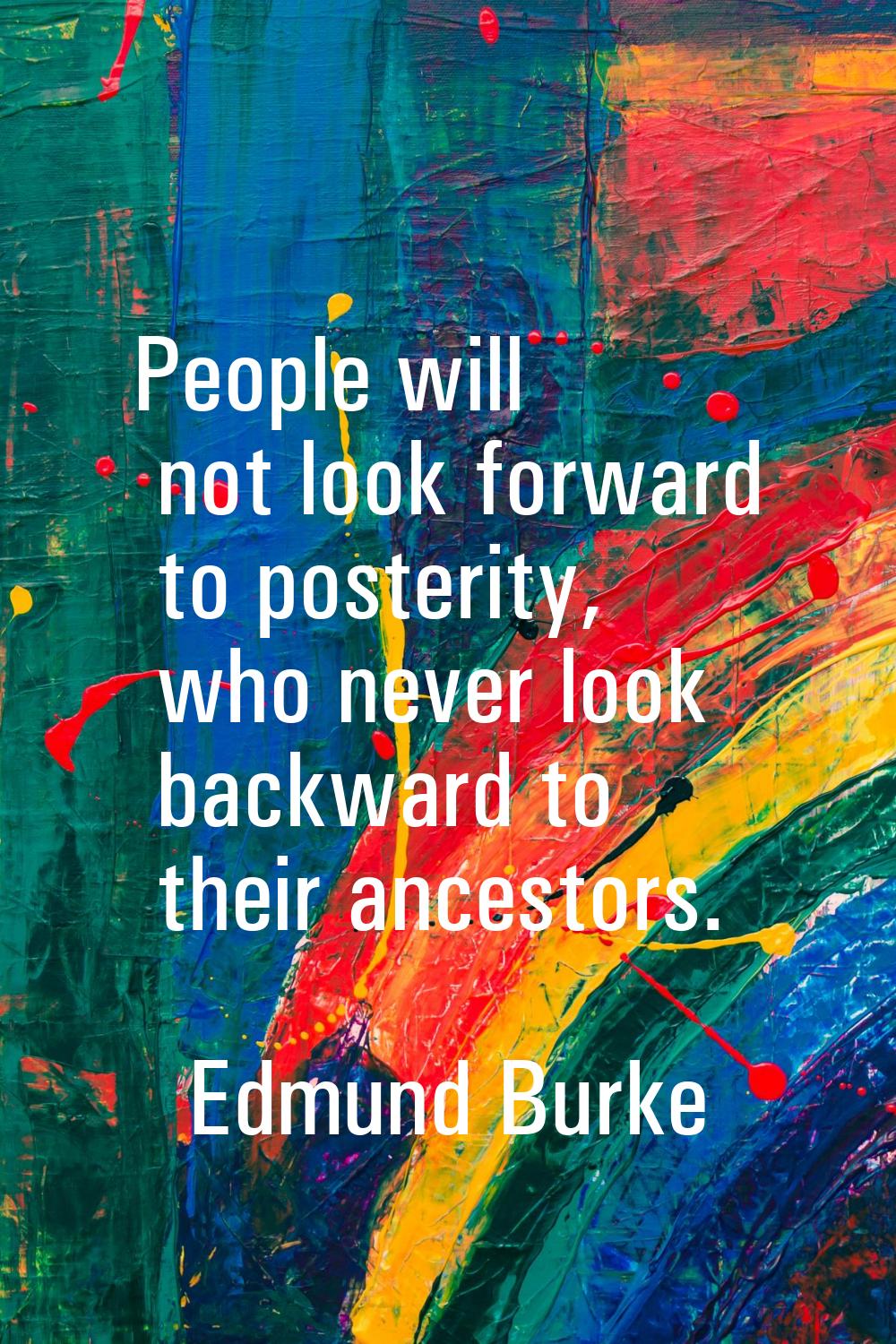 People will not look forward to posterity, who never look backward to their ancestors.