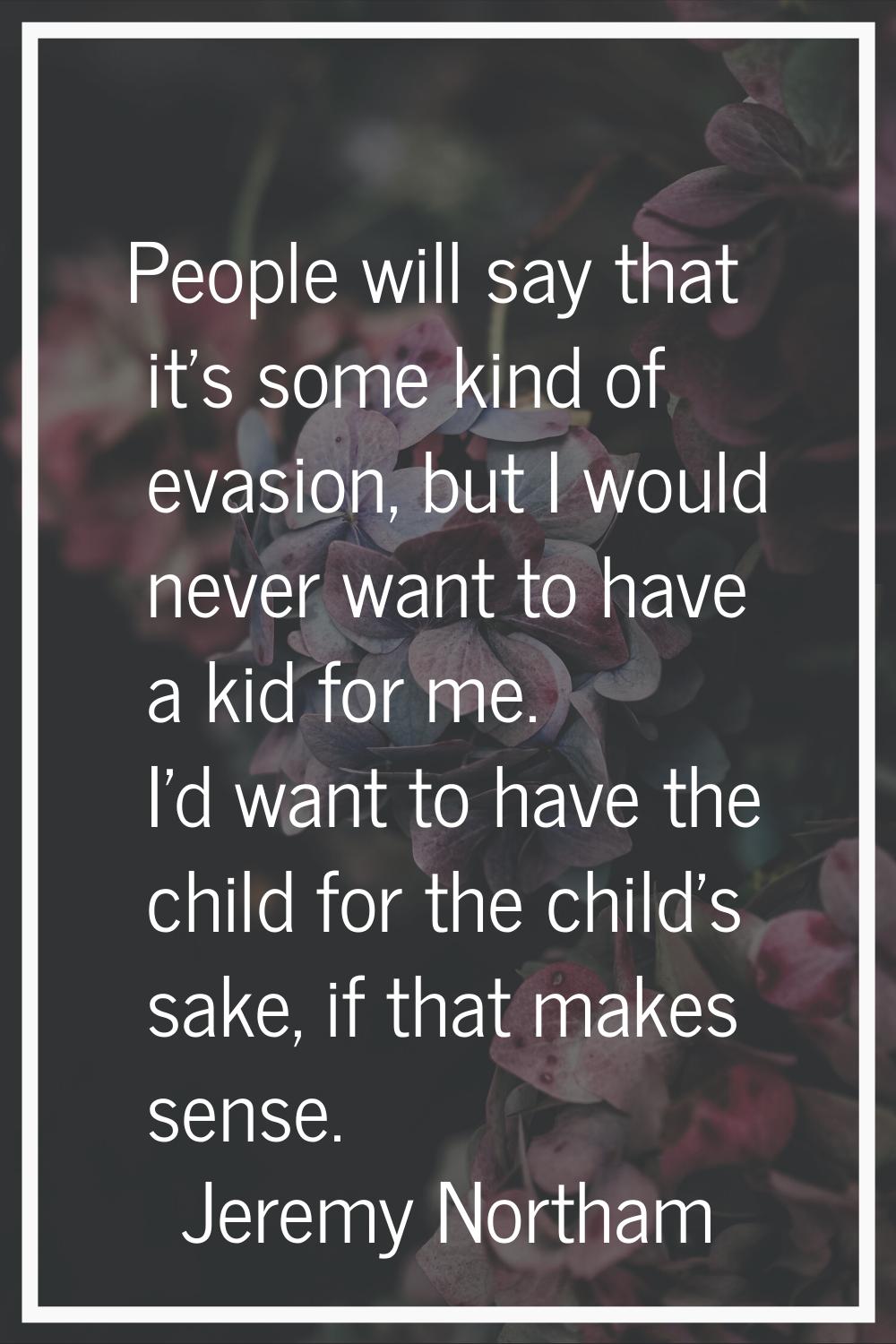 People will say that it's some kind of evasion, but I would never want to have a kid for me. I'd wa