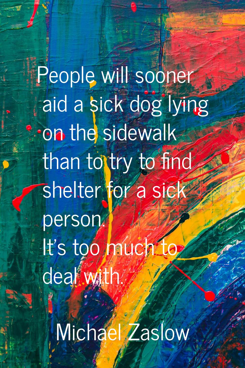 People will sooner aid a sick dog lying on the sidewalk than to try to find shelter for a sick pers