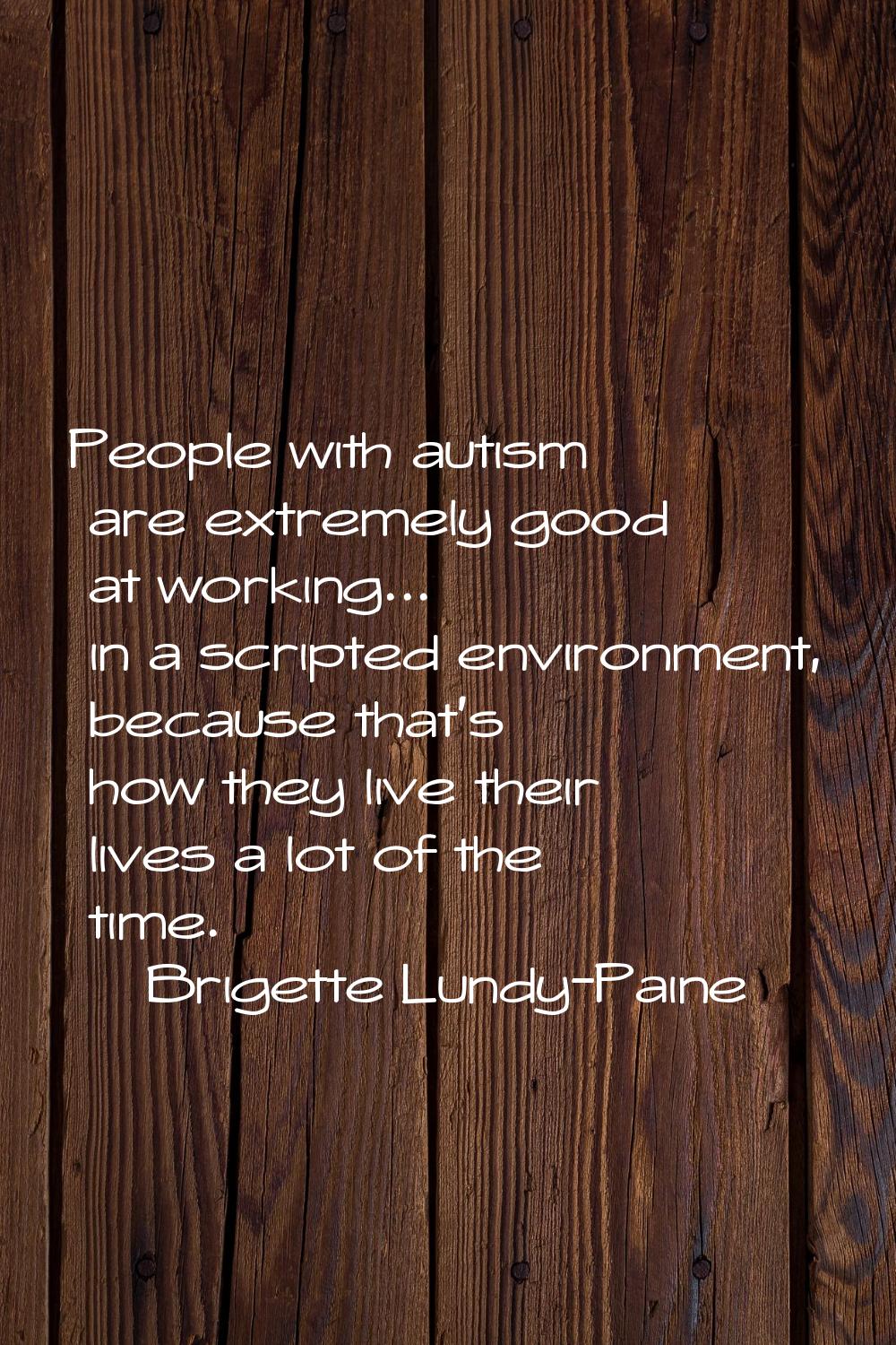 People with autism are extremely good at working... in a scripted environment, because that's how t