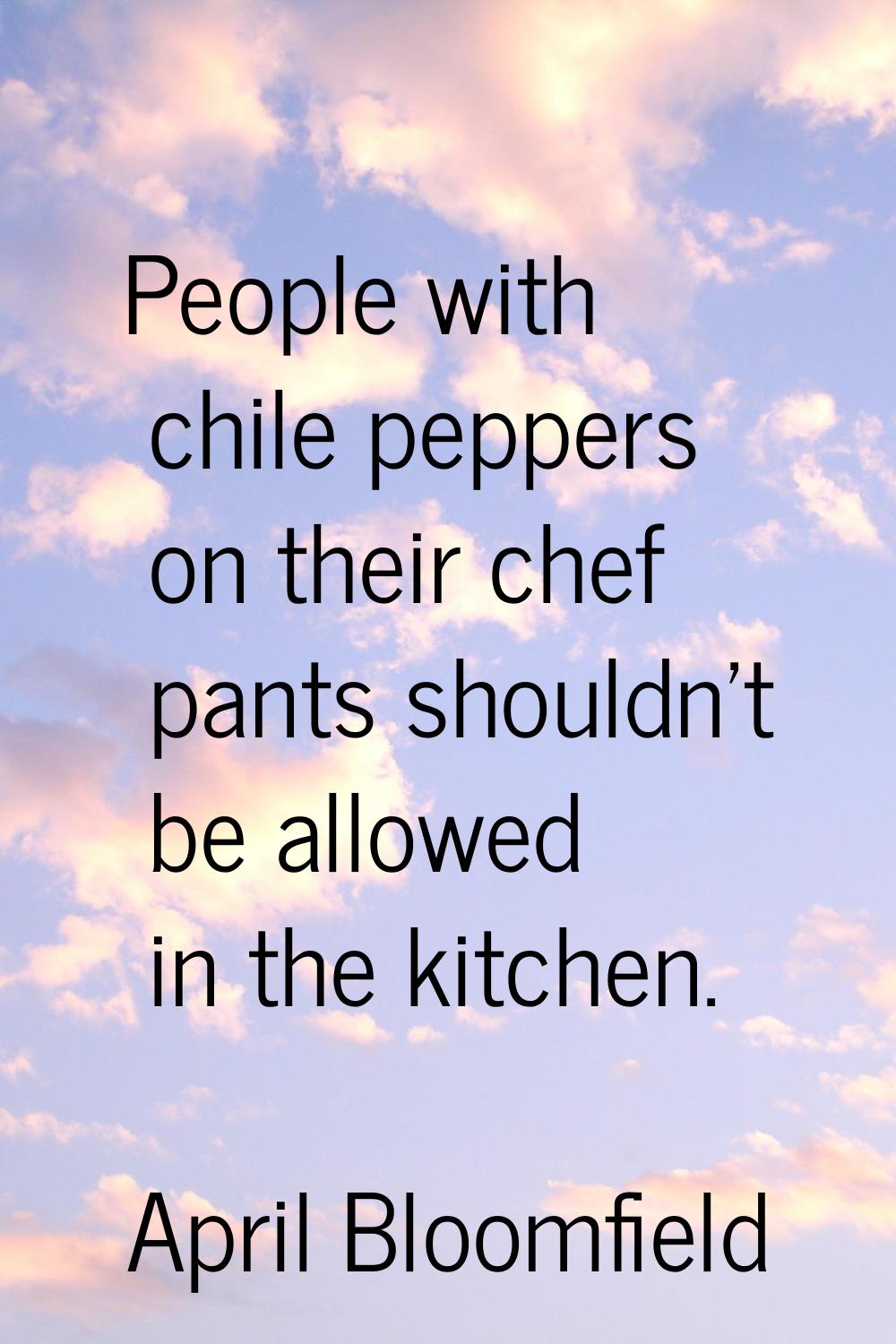 People with chile peppers on their chef pants shouldn't be allowed in the kitchen.