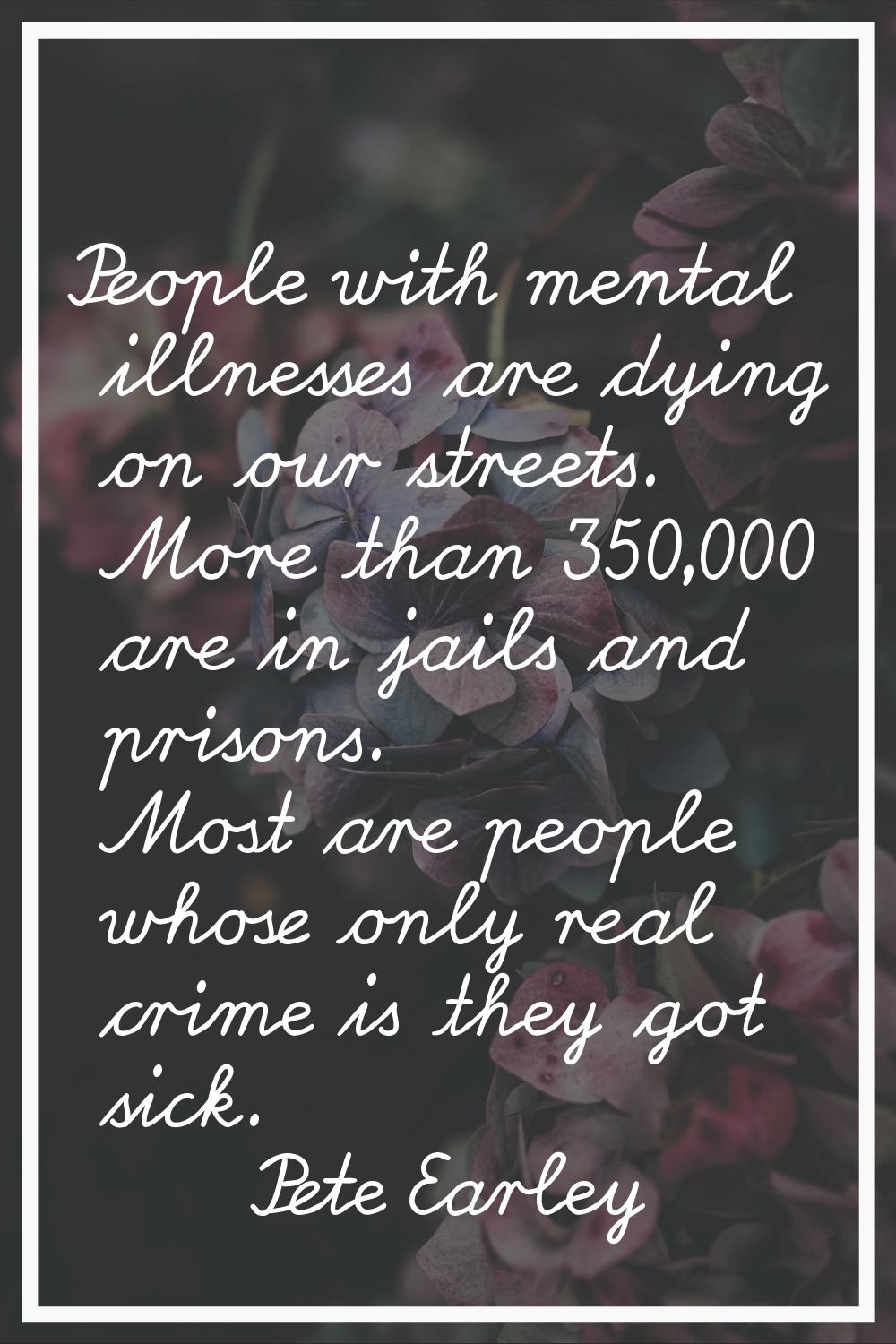 People with mental illnesses are dying on our streets. More than 350,000 are in jails and prisons. 
