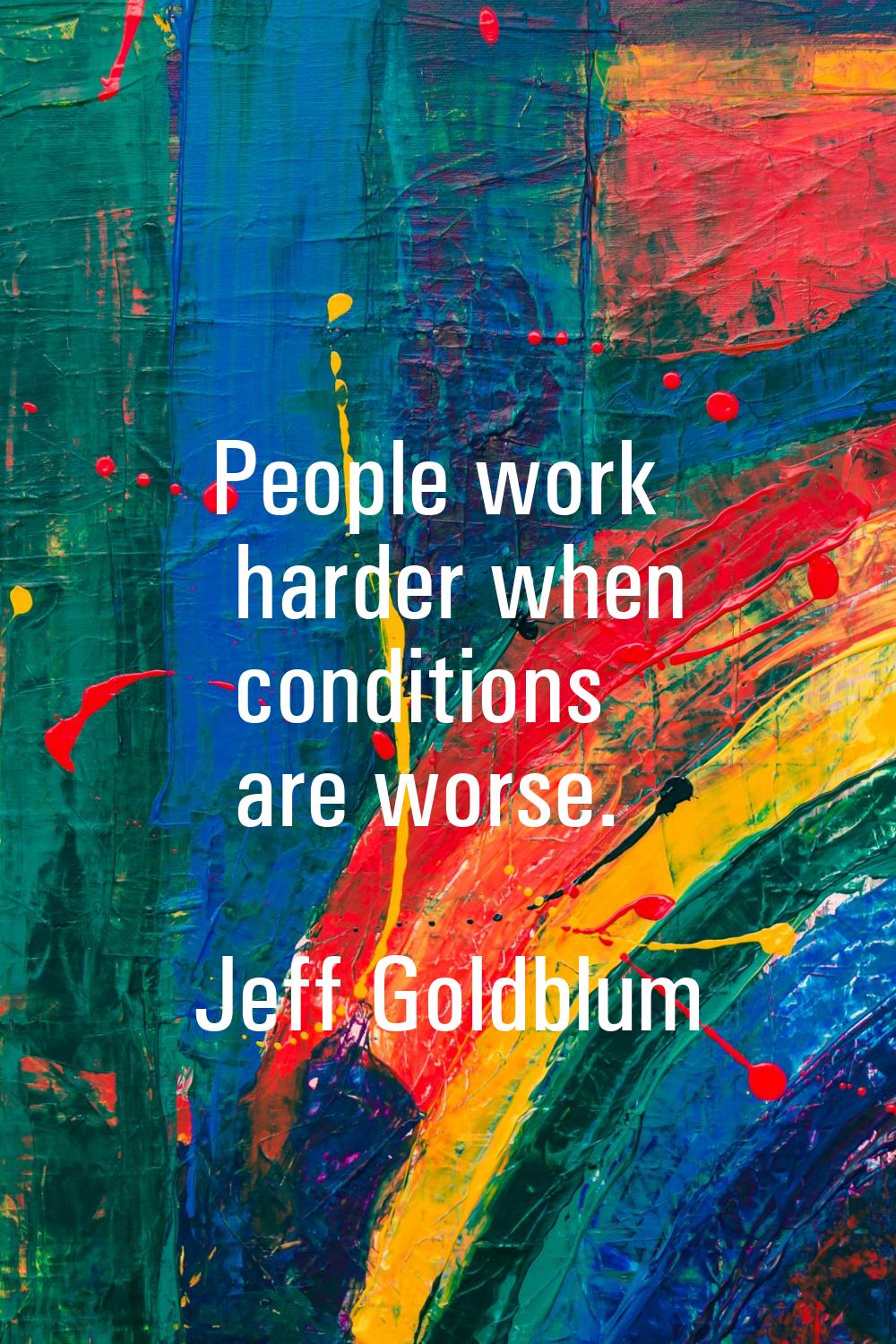 People work harder when conditions are worse.