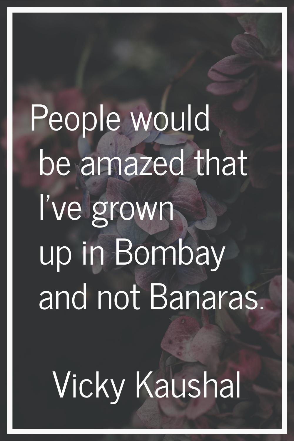 People would be amazed that I've grown up in Bombay and not Banaras.