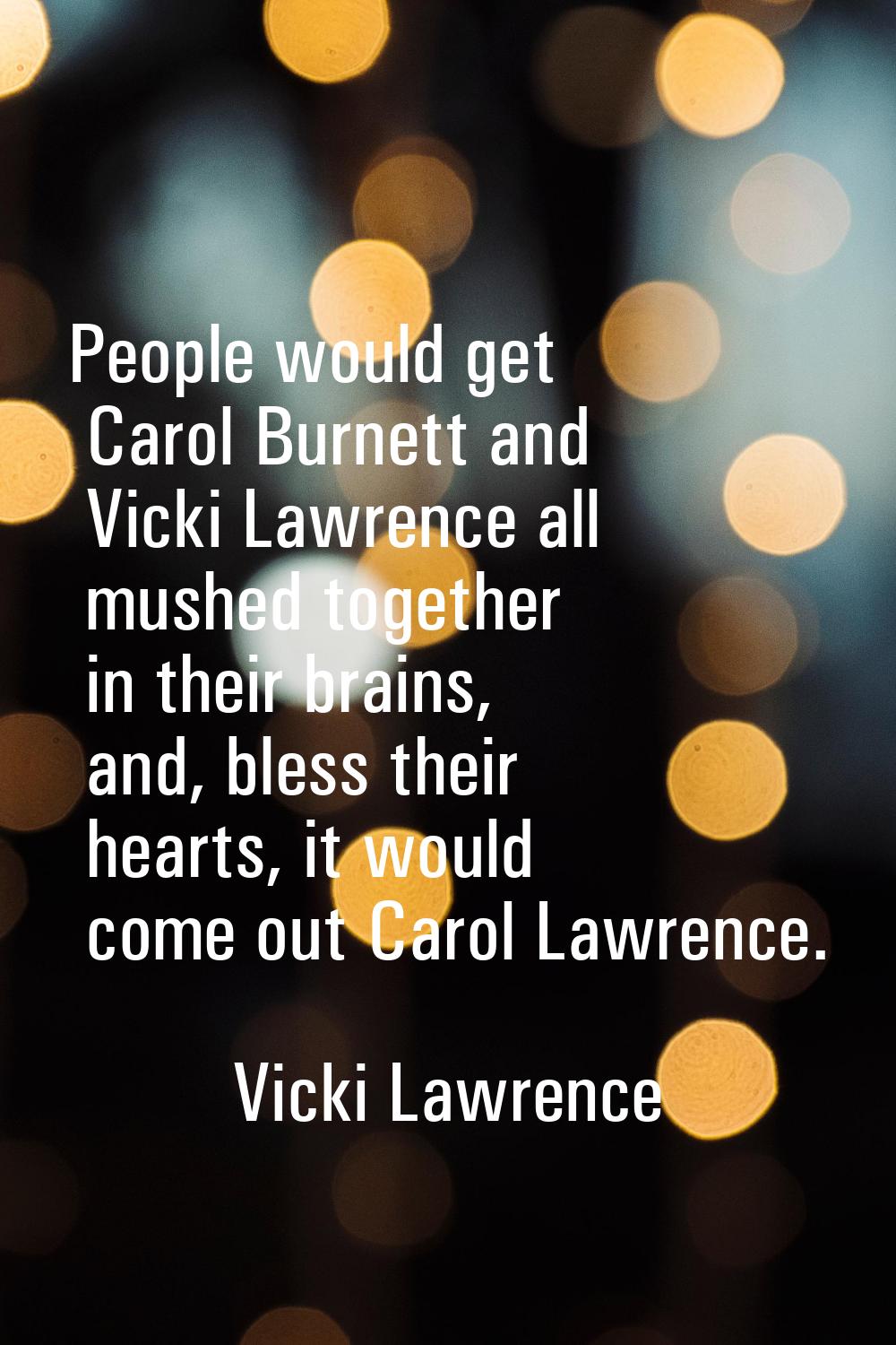 People would get Carol Burnett and Vicki Lawrence all mushed together in their brains, and, bless t