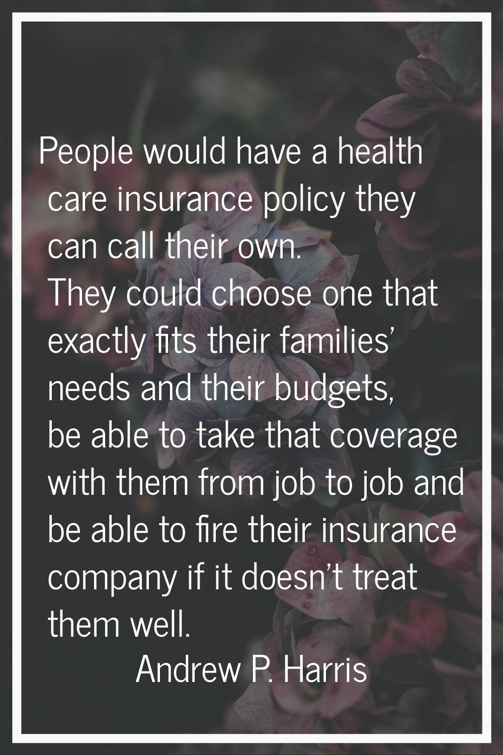 People would have a health care insurance policy they can call their own. They could choose one tha