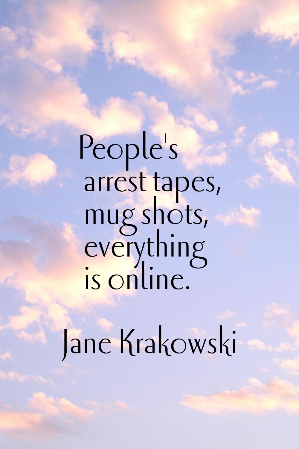 People's arrest tapes, mug shots, everything is online.