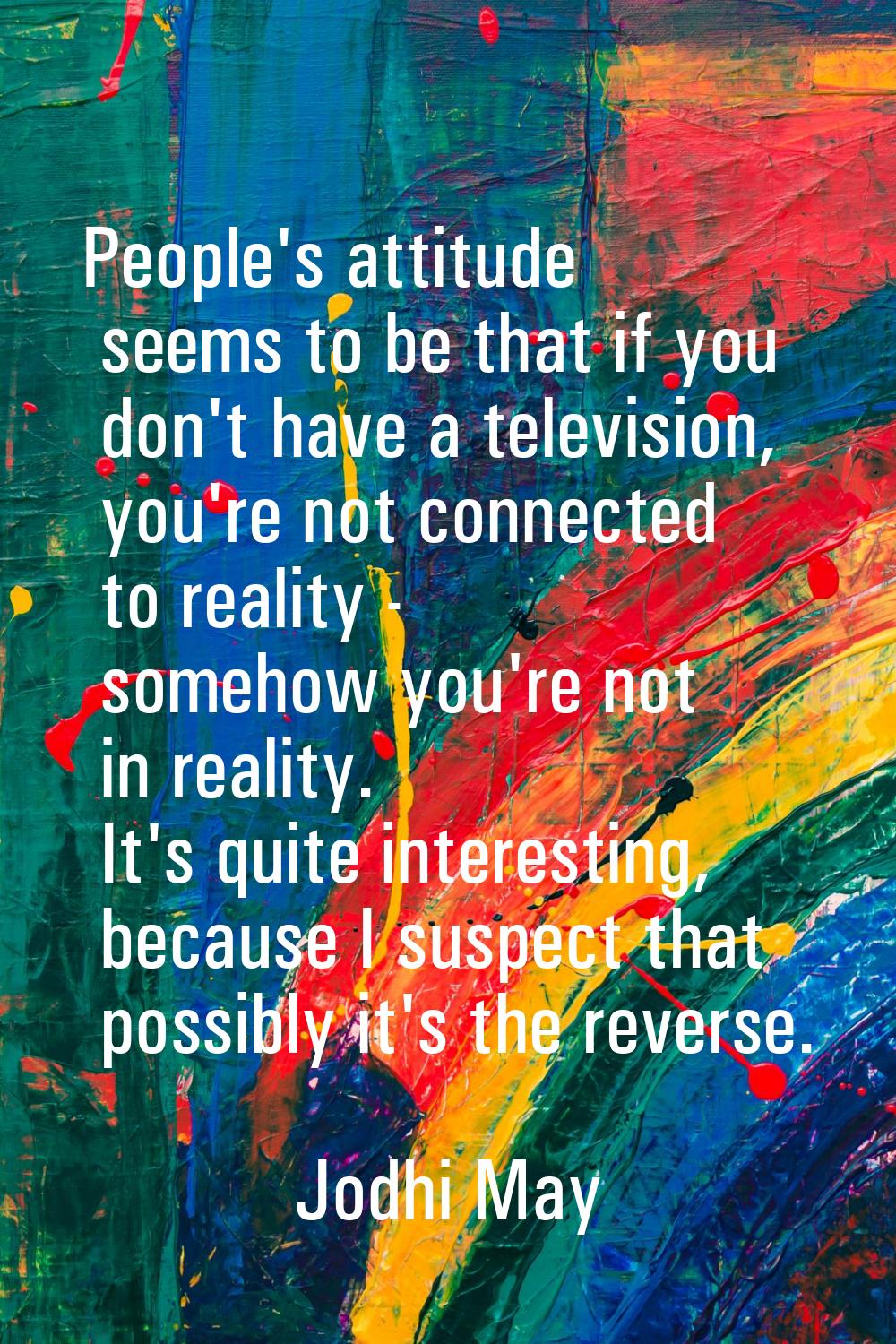 People's attitude seems to be that if you don't have a television, you're not connected to reality 