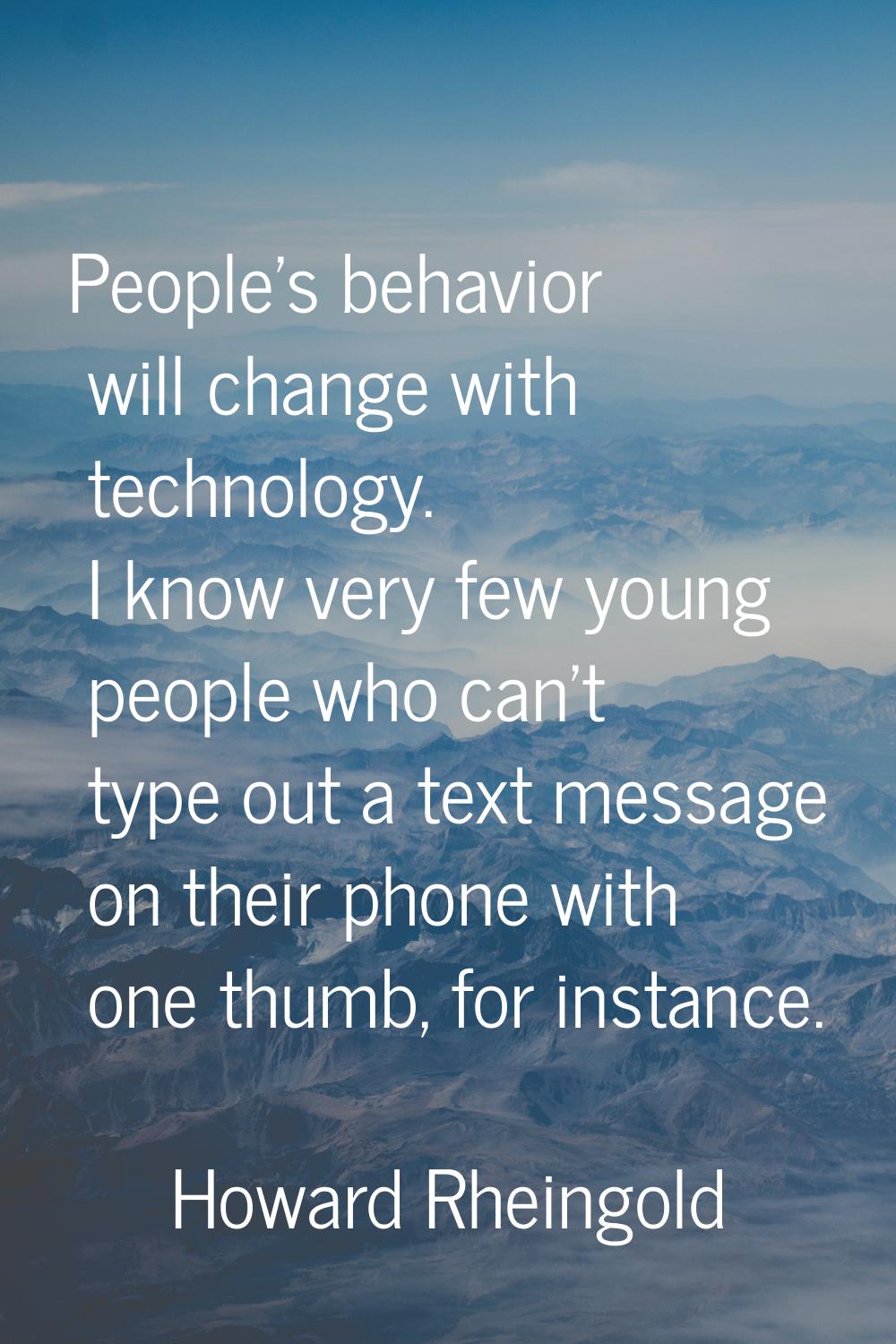 People's behavior will change with technology. I know very few young people who can't type out a te
