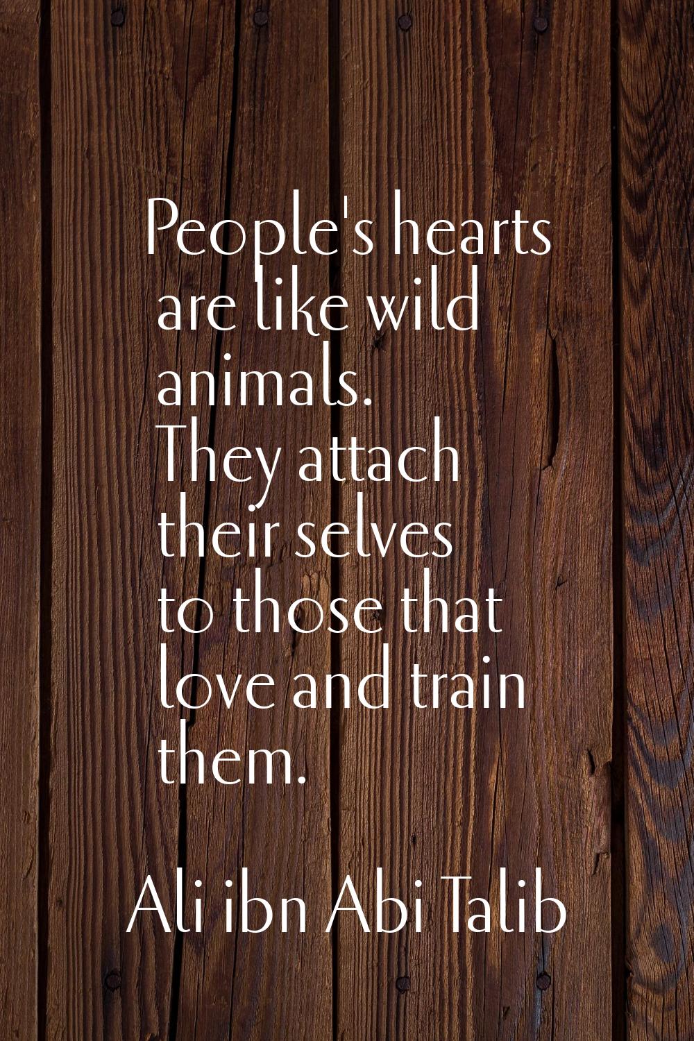 People's hearts are like wild animals. They attach their selves to those that love and train them.