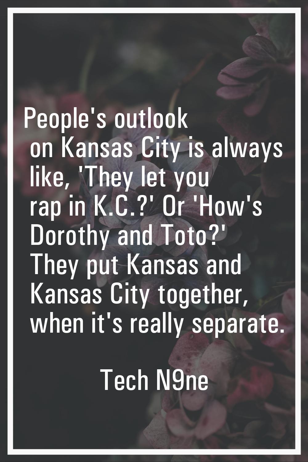 People's outlook on Kansas City is always like, 'They let you rap in K.C.?' Or 'How's Dorothy and T