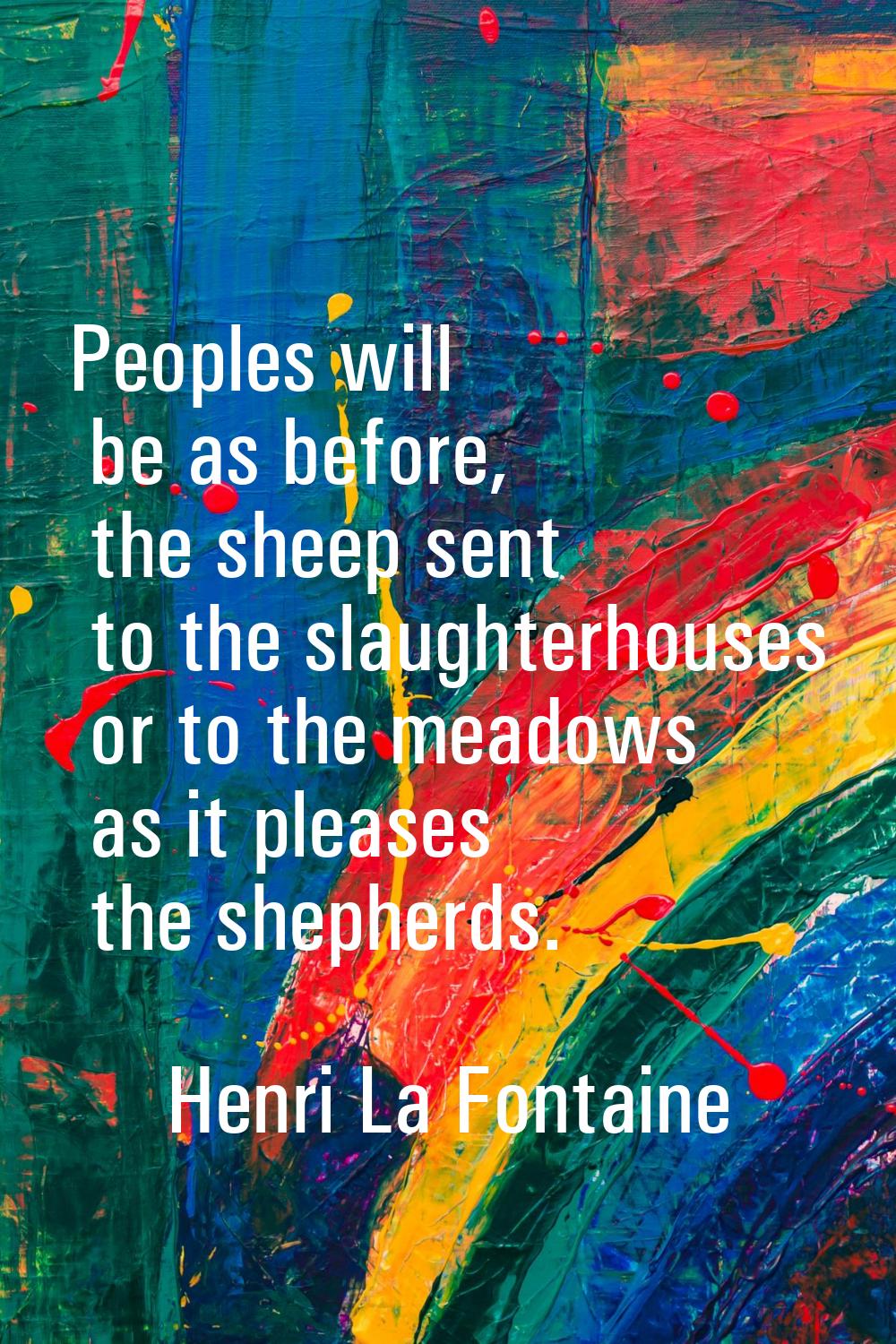 Peoples will be as before, the sheep sent to the slaughterhouses or to the meadows as it pleases th