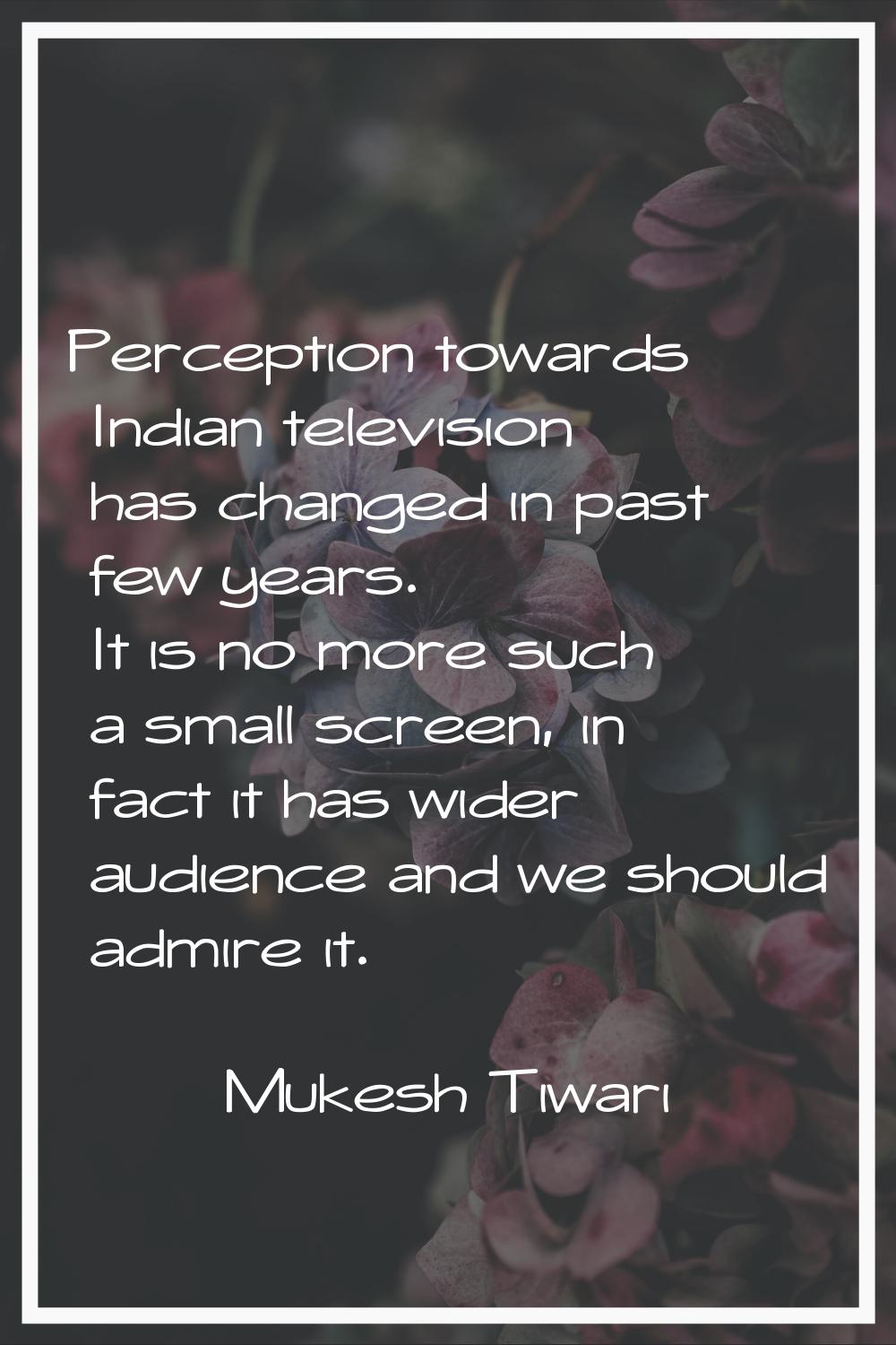 Perception towards Indian television has changed in past few years. It is no more such a small scre