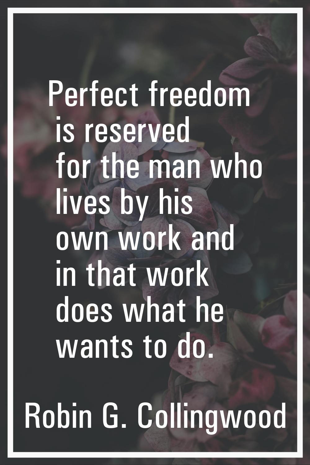 Perfect freedom is reserved for the man who lives by his own work and in that work does what he wan