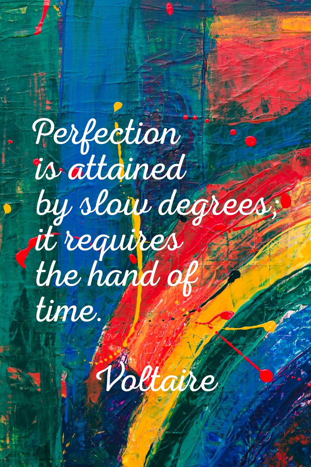 Perfection is attained by slow degrees; it requires the hand of time.