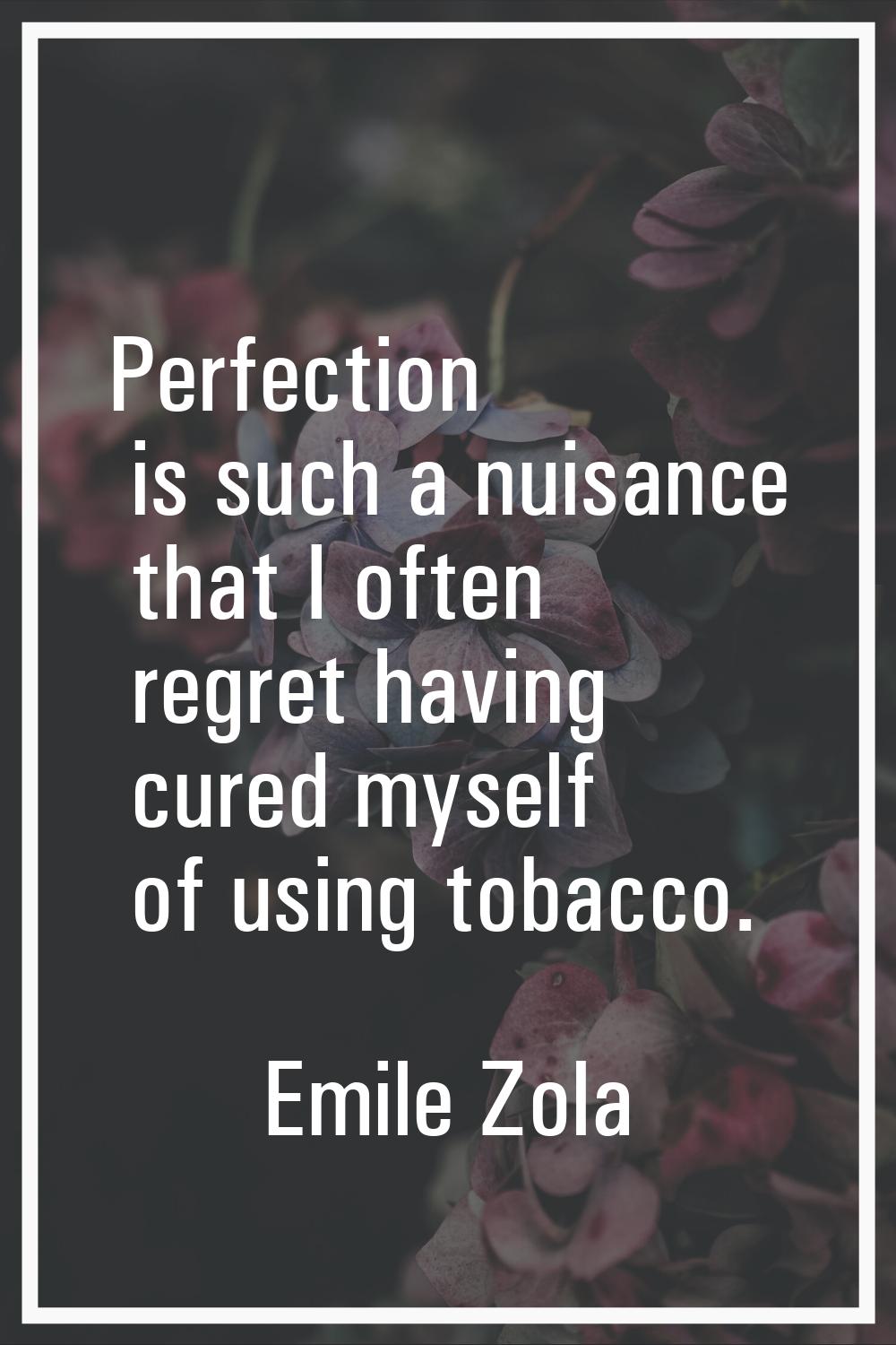 Perfection is such a nuisance that I often regret having cured myself of using tobacco.