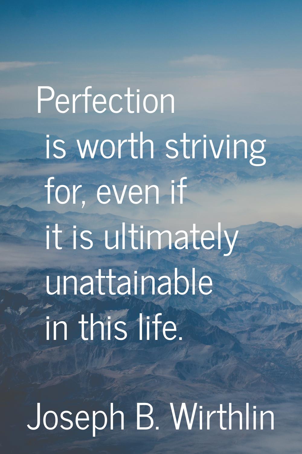 Perfection is worth striving for, even if it is ultimately unattainable in this life.