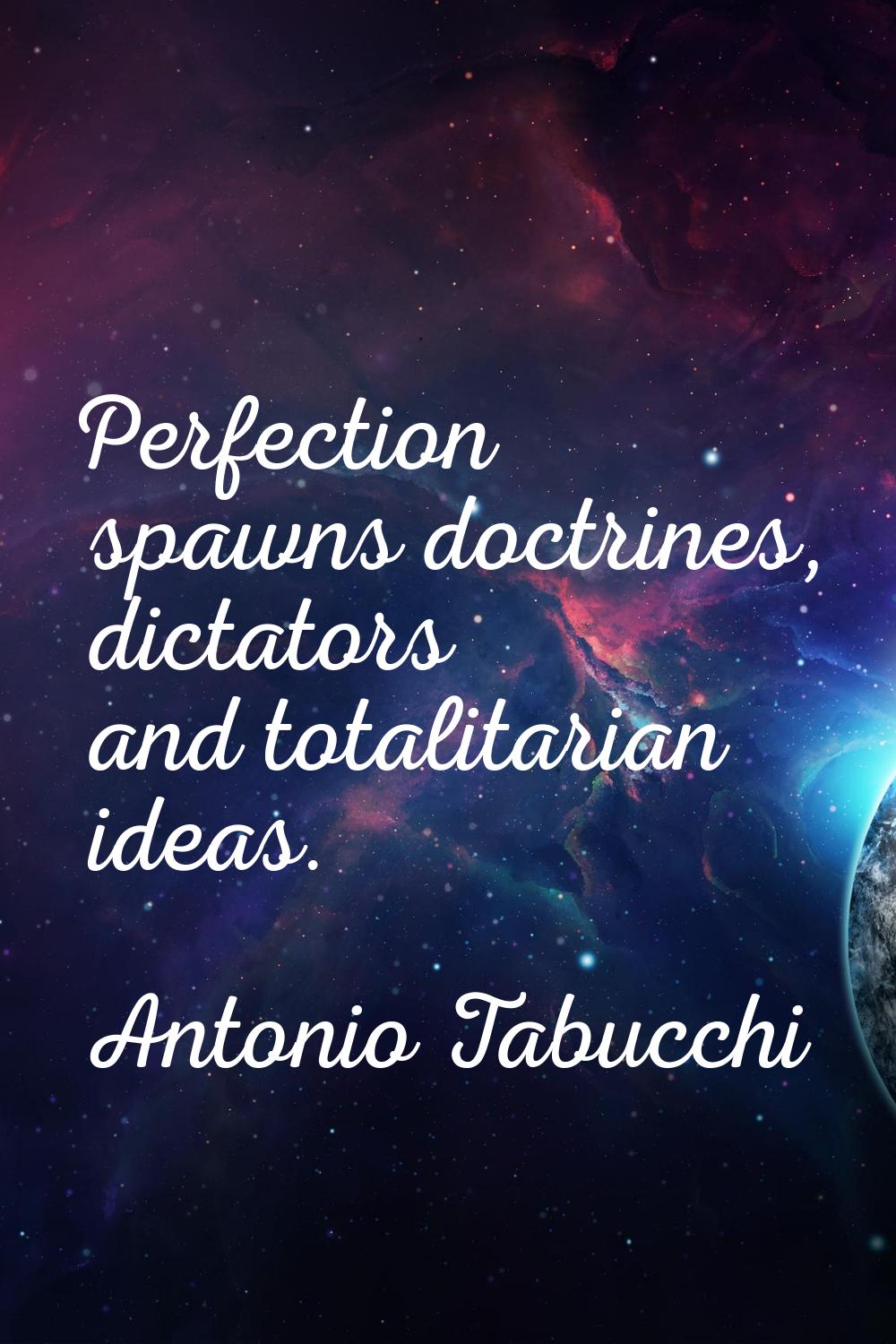 Perfection spawns doctrines, dictators and totalitarian ideas.