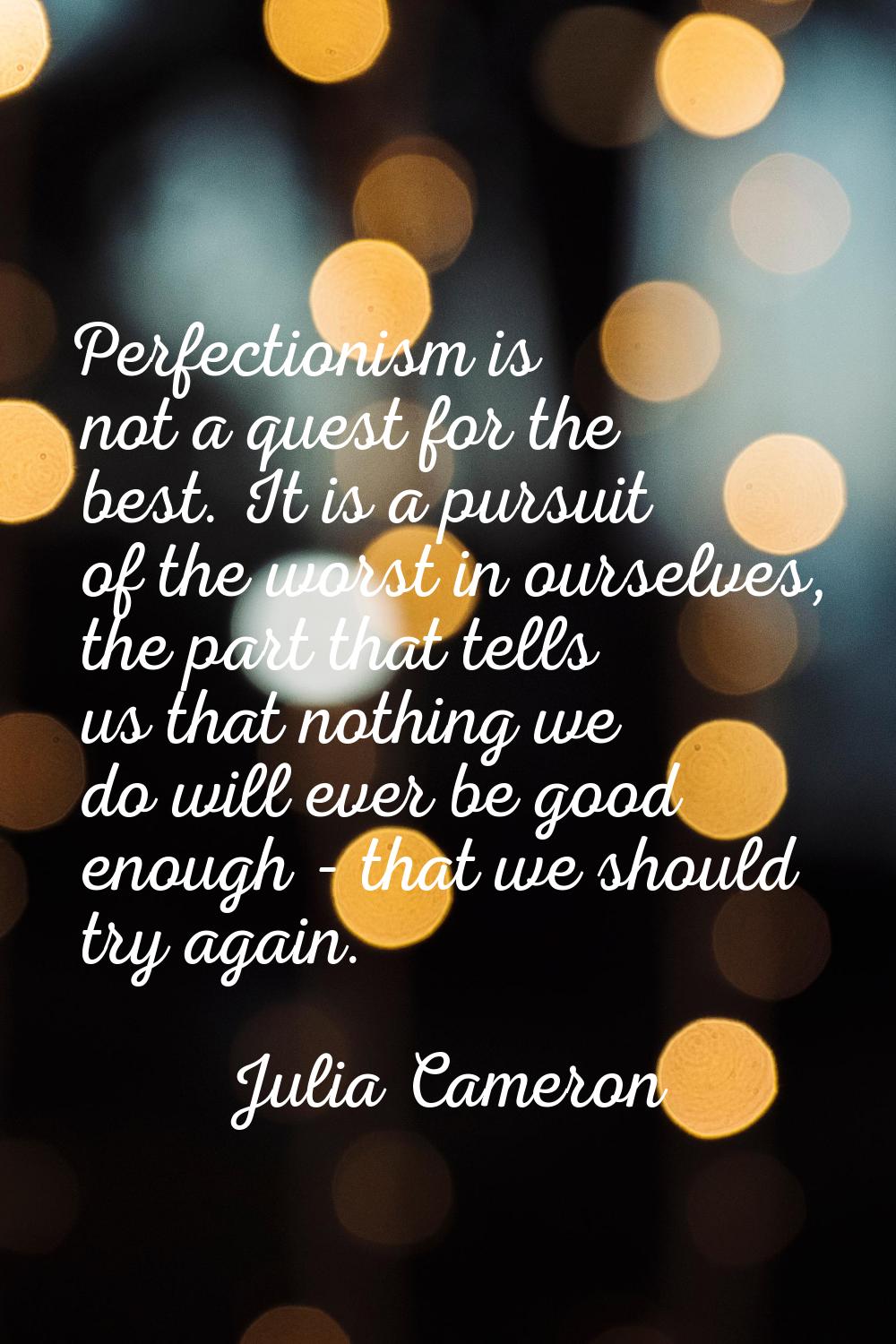 Perfectionism is not a quest for the best. It is a pursuit of the worst in ourselves, the part that
