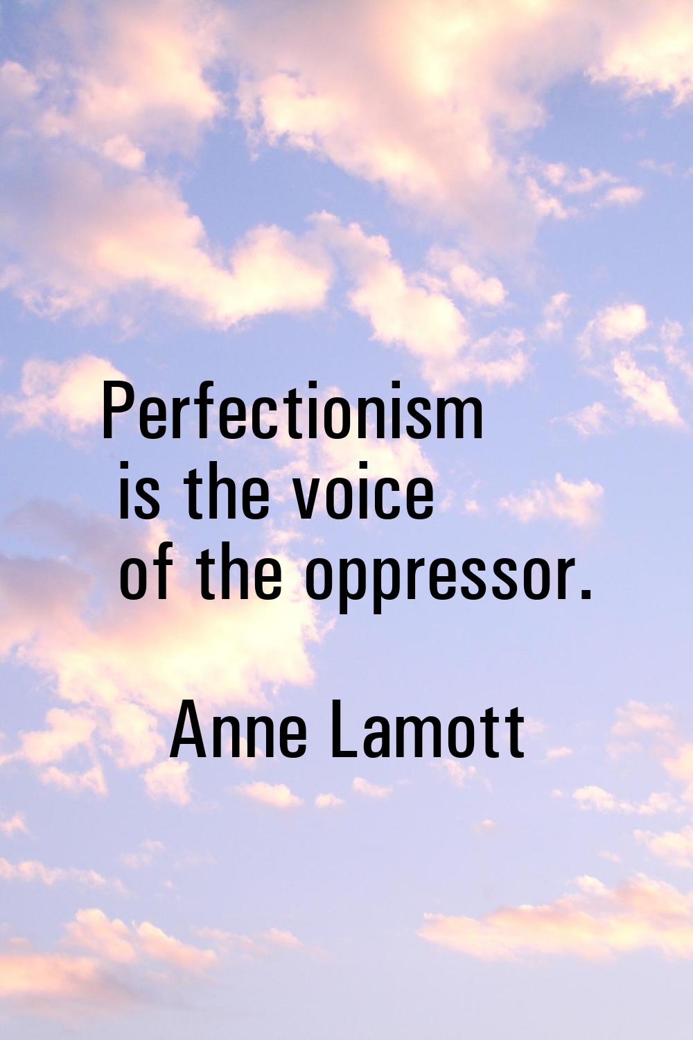 Perfectionism is the voice of the oppressor.