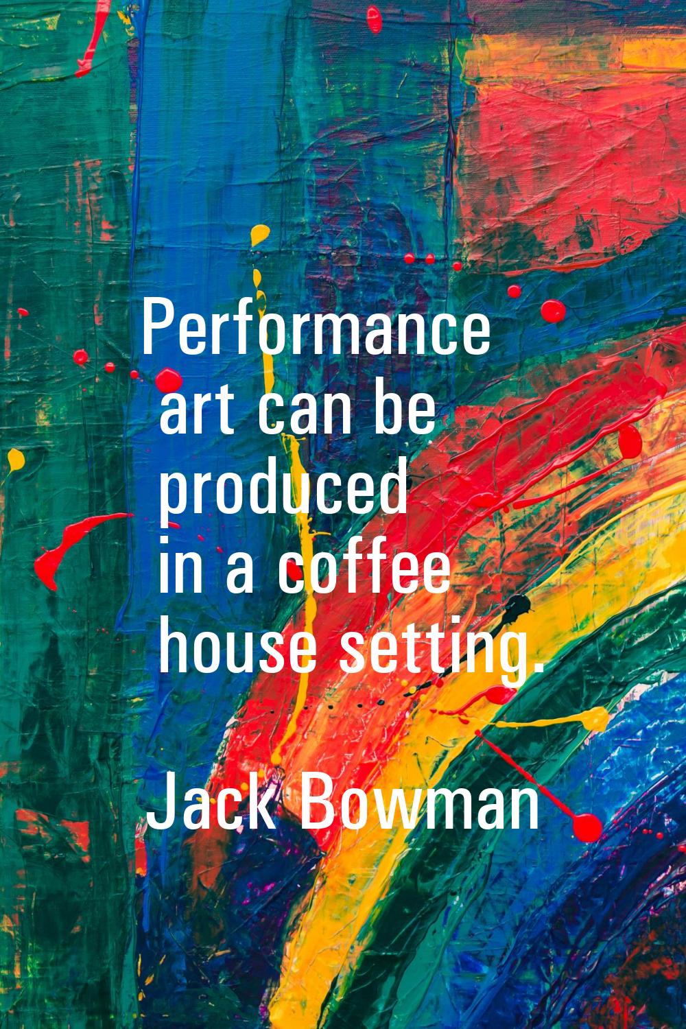 Performance art can be produced in a coffee house setting.